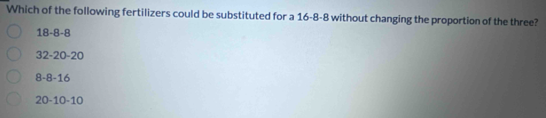 Which of the following fertilizers could be substituted for a 16-8-8 without changing the proportion of the three?
18-8-8
32-20-20
8-8-16
20-10-10