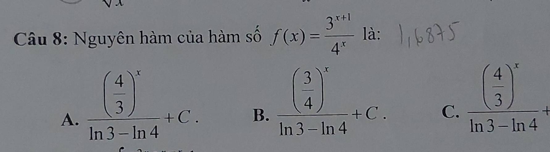 Nguyên hàm của hàm số f(x)= (3^(x+1))/4^x  là:
A. frac ( 4/3 )^xln 3-ln 4+C.
B. frac ( 3/4 )^xln 3-ln 4+C.
C. frac ( 4/3 )^xln 3-ln 4+