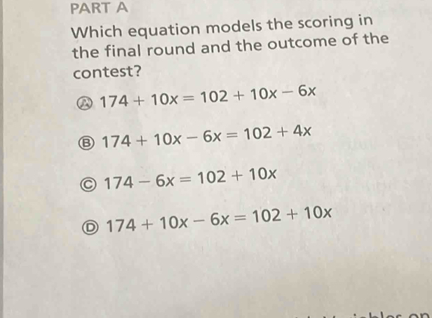 Which equation models the scoring in
the final round and the outcome of the
contest?
174+10x=102+10x-6x
Ⓑ 174+10x-6x=102+4x
C 174-6x=102+10x
D 174+10x-6x=102+10x