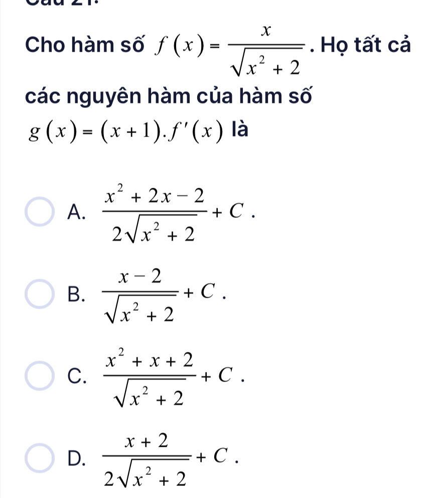 Cho hàm số f(x)= x/sqrt(x^2+2) . Họ tất cả
các nguyên hàm của hàm số
g(x)=(x+1).f'(x) là
A.  (x^2+2x-2)/2sqrt(x^2+2) +C.
B.  (x-2)/sqrt(x^2+2) +C.
C.  (x^2+x+2)/sqrt(x^2+2) +C.
D.  (x+2)/2sqrt(x^2+2) +C.