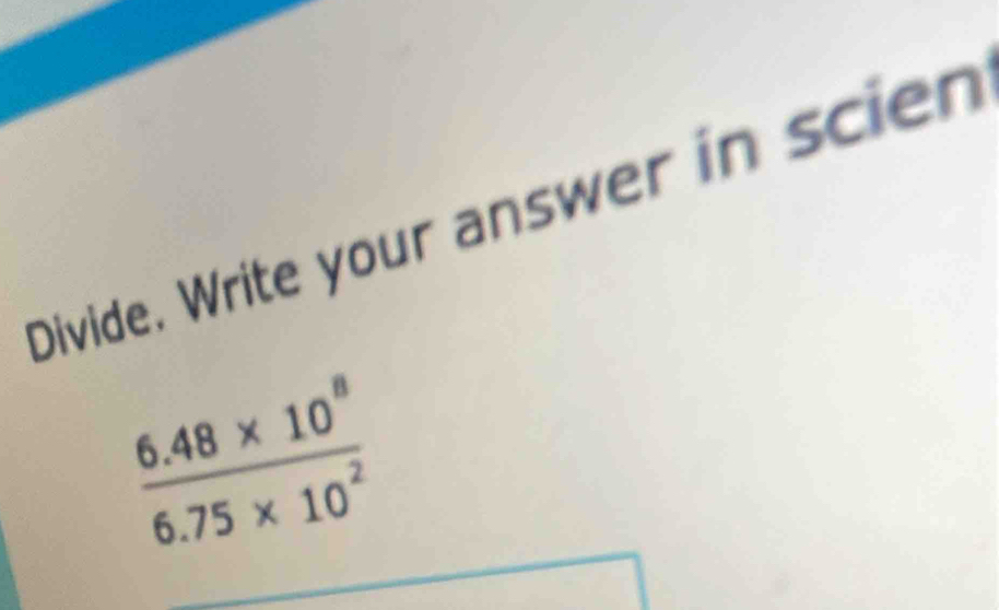 Divide. Write your answer in scien
 (6.48* 10^8)/6.75* 10^2 