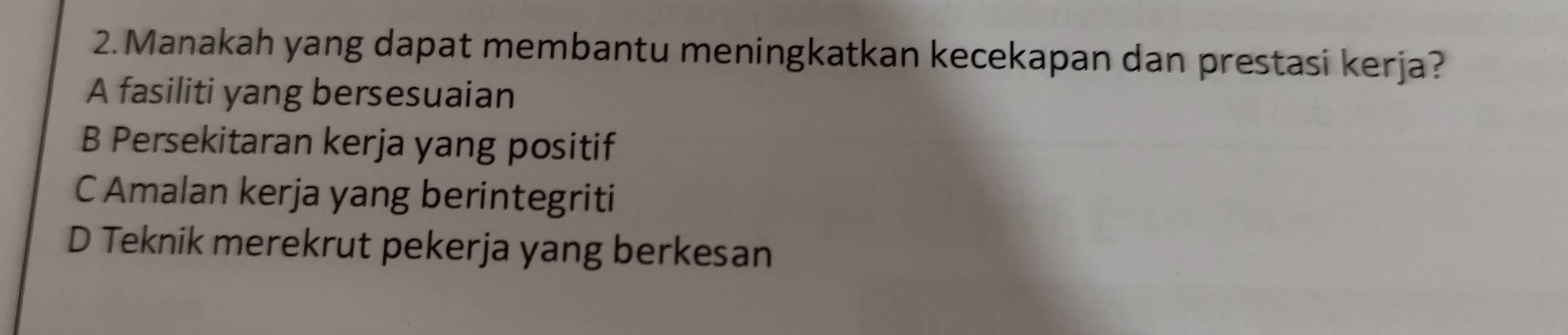 Manakah yang dapat membantu meningkatkan kecekapan dan prestasi kerja?
A fasiliti yang bersesuaian
B Persekitaran kerja yang positif
C Amalan kerja yang berintegriti
D Teknik merekrut pekerja yang berkesan