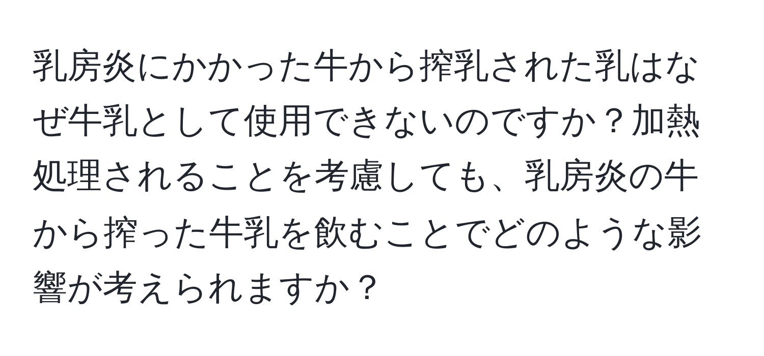 乳房炎にかかった牛から搾乳された乳はなぜ牛乳として使用できないのですか？加熱処理されることを考慮しても、乳房炎の牛から搾った牛乳を飲むことでどのような影響が考えられますか？