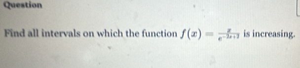 Question 
Find all intervals on which the function f(x)= x/e^(-2x+2)  is increasing.