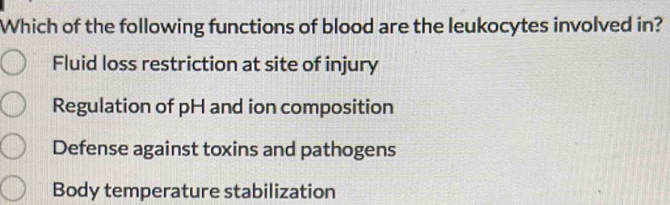 Which of the following functions of blood are the leukocytes involved in?
Fluid loss restriction at site of injury
Regulation of pH and ion composition
Defense against toxins and pathogens
Body temperature stabilization