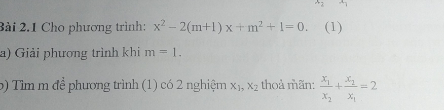 Cho phương trình: x^2-2(m+1)x+m^2+1=0. (1) 
a) Giải phương trình khi m=1. 
b) Tìm m để phương trình (1) có 2 nghiệm X_1, X_2 thoả mãn: frac x_1x_2+frac x_2x_1=2