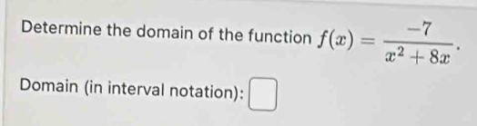 Determine the domain of the function f(x)= (-7)/x^2+8x . 
Domain (in interval notation): □