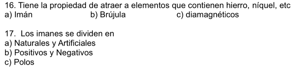 Tiene la propiedad de atraer a elementos que contienen hierro, níquel, etc
a) Imán b) Brújula c) diamagnéticos
17. Los imanes se dividen en
a) Naturales y Artificiales
b) Positivos y Negativos
c) Polos