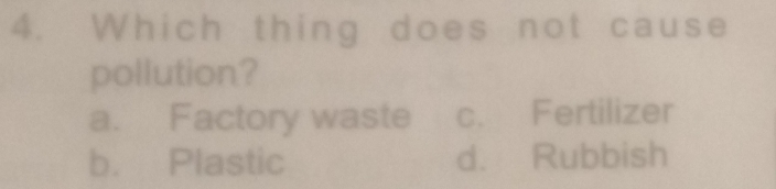 Which thing does not cause
pollution?
a. Factory waste c. Fertilizer
b. Plastic d. Rubbish