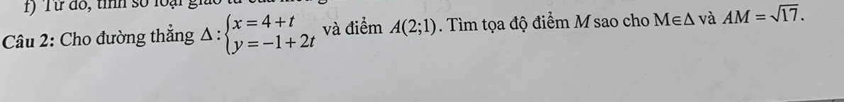 Từ đồ, tỉnh số loại giáo 
Câu 2: Cho đường thắng Delta :beginarrayl x=4+t y=-1+2tendarray. và điểm A(2;1). Tìm tọa độ điểm M sao cho M∈ △ và AM=sqrt(17).