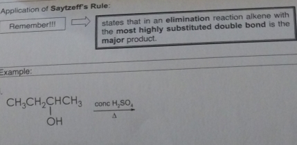 Application of Saytzeff's Rule: 
Remember!!! states that in an elimination reaction alkene with 
the most highly substituted double bond is the 
major product. 
Example:
beginarrayr CH_3CH_2CHCH_3 OHendarray frac concH_2SO_4△ 