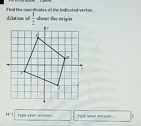 ''ir n the Bisnk I pai ' 
Find the coordinates of the indicated vertex. 
dilation of  1/2  about the origin 
H'( type your answer... type your answer... D