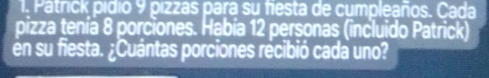 Patrick pidio 9 pizzas para su fiesta de cumpleaños. Cada 
pizza tenía 8 porciones. Había 12 personas (incluido Patrick) 
en su fiesta. ¿Cuántas porciones récibió cada uno?