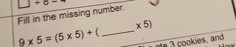 □ / 8-4
Fill in the missing number.
* 5)
9* 5=(5* 5)+ _ 
ote 3 cookies, and