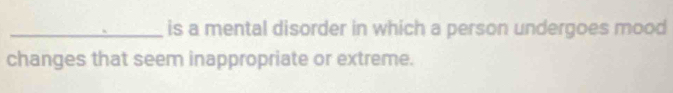 is a mental disorder in which a person undergoes mood 
changes that seem inappropriate or extreme.