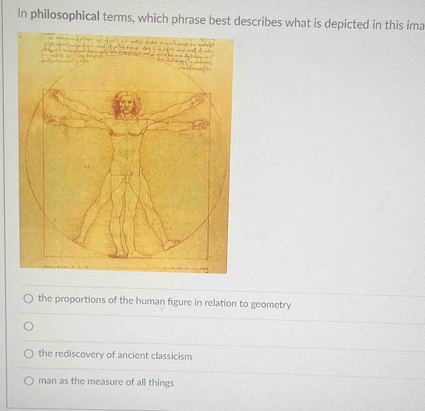 In philosophical terms, which phrase best describes what is depicted in this ima
the proportions of the human figure in relation to geometry
the rediscovery of ancient classicism
man as the measure of all things