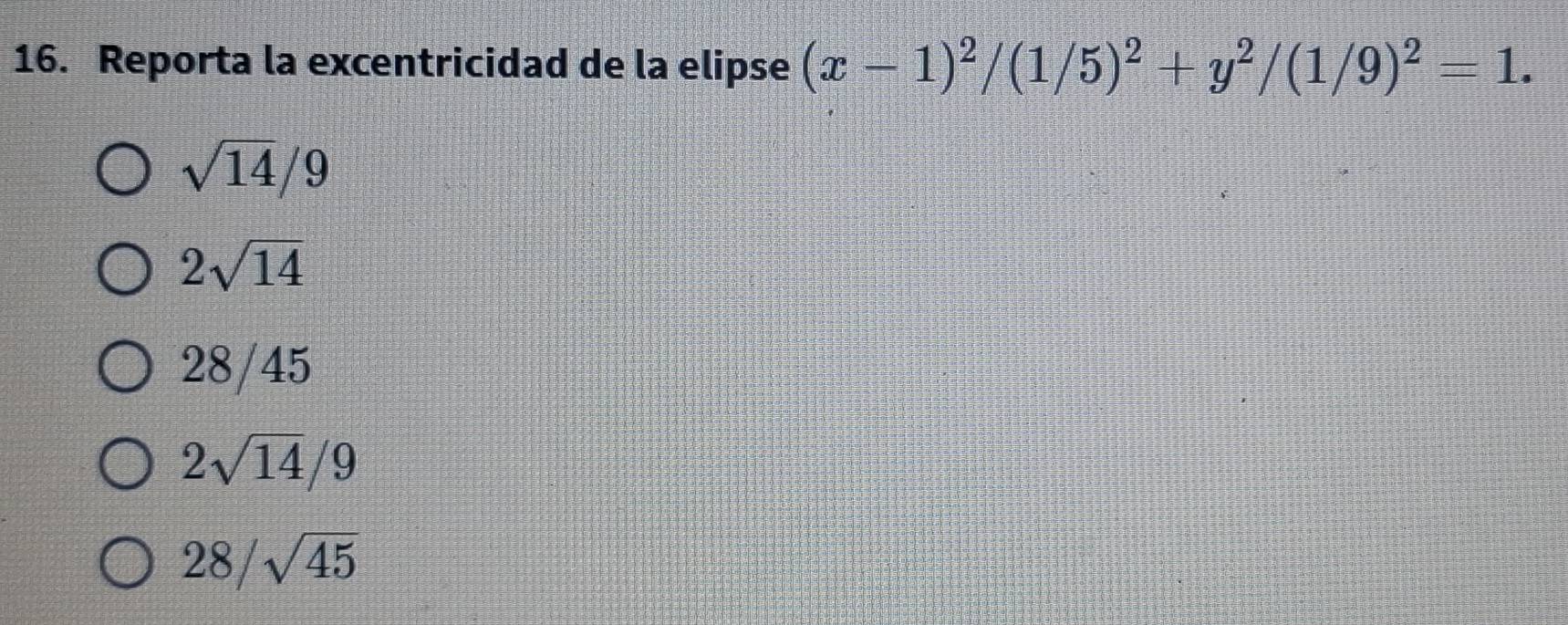 Reporta la excentricidad de la elipse (x-1)^2/(1/5)^2+y^2/(1/9)^2=1.
sqrt(14)/9
2sqrt(14)
28/45
2sqrt(14)/9
28/sqrt(45)