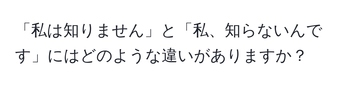 「私は知りません」と「私、知らないんです」にはどのような違いがありますか？