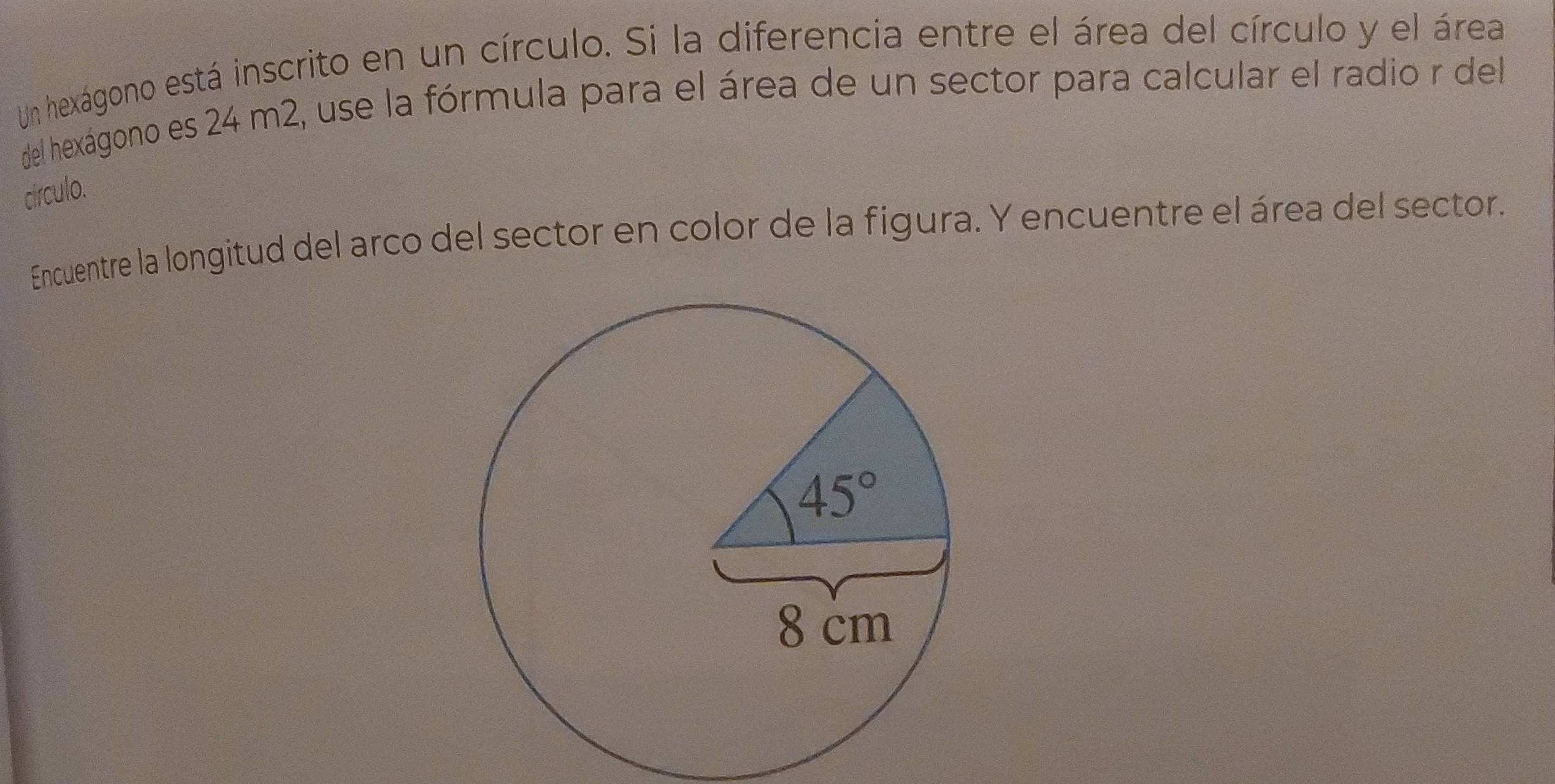 Un hexágono está inscrito en un círculo. Si la diferencia entre el área del círculo y el área
del hexágono es 24 m2, use la fórmula para el área de un sector para calcular el radio r del
círculo.
Encuentre la longitud del arco del sector en color de la figura. Y encuentre el área del sector.