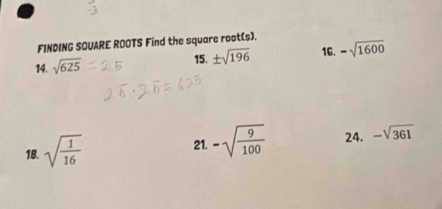 FINDING SQUARE ROOTS Find the square root(s). 
14. sqrt(625) 15. ± sqrt(196) 16. -sqrt(1600)
18. sqrt(frac 1)16
21. -sqrt(frac 9)100
24. -sqrt(361)