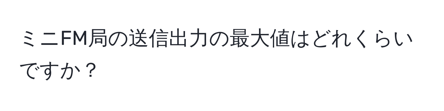 ミニFM局の送信出力の最大値はどれくらいですか？