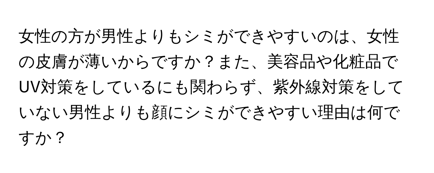 女性の方が男性よりもシミができやすいのは、女性の皮膚が薄いからですか？また、美容品や化粧品でUV対策をしているにも関わらず、紫外線対策をしていない男性よりも顔にシミができやすい理由は何ですか？