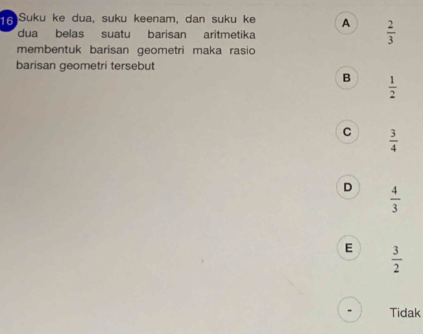 Suku ke dua, suku keenam, dan suku ke
A  2/3 
dua belas suatu barisan aritmetika
membentuk barisan geometri maka rasio
barisan geometri tersebut
B  1/2 
C  3/4 
D  4/3 
E  3/2 
Tidak