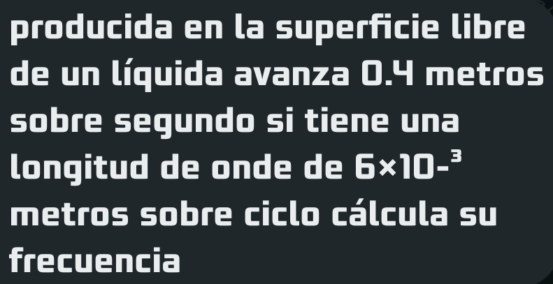 producida en la superficie libre 
de un líquida avanza 0.4 metros
sobre segundo si tiene una 
longitud de onde de 6* 10-^3
metros sobre ciclo cálcula su 
frecuencia