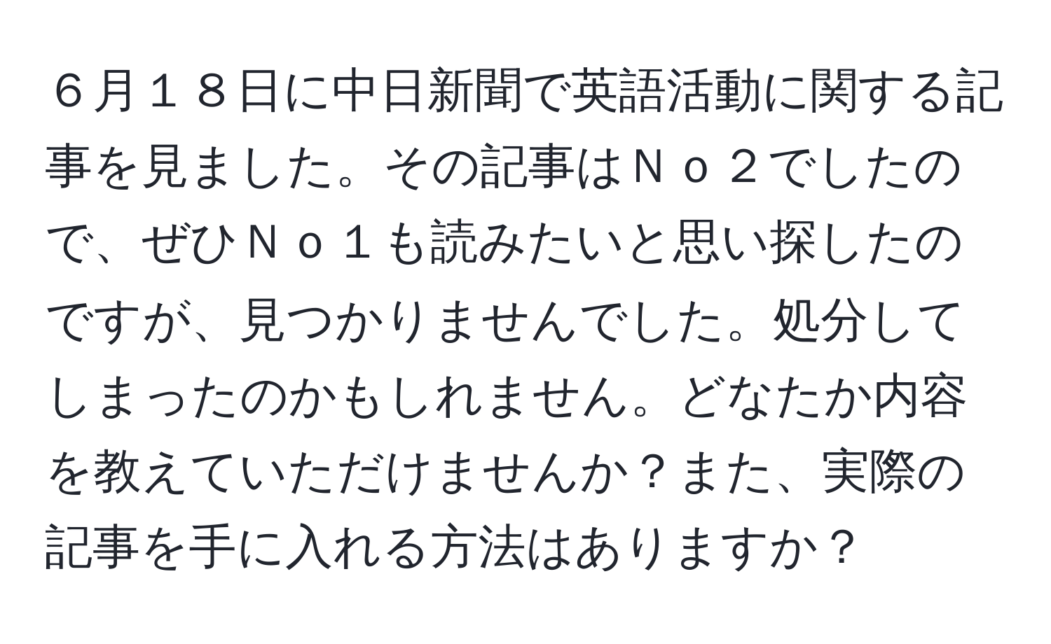 ６月１８日に中日新聞で英語活動に関する記事を見ました。その記事はＮｏ２でしたので、ぜひＮｏ１も読みたいと思い探したのですが、見つかりませんでした。処分してしまったのかもしれません。どなたか内容を教えていただけませんか？また、実際の記事を手に入れる方法はありますか？