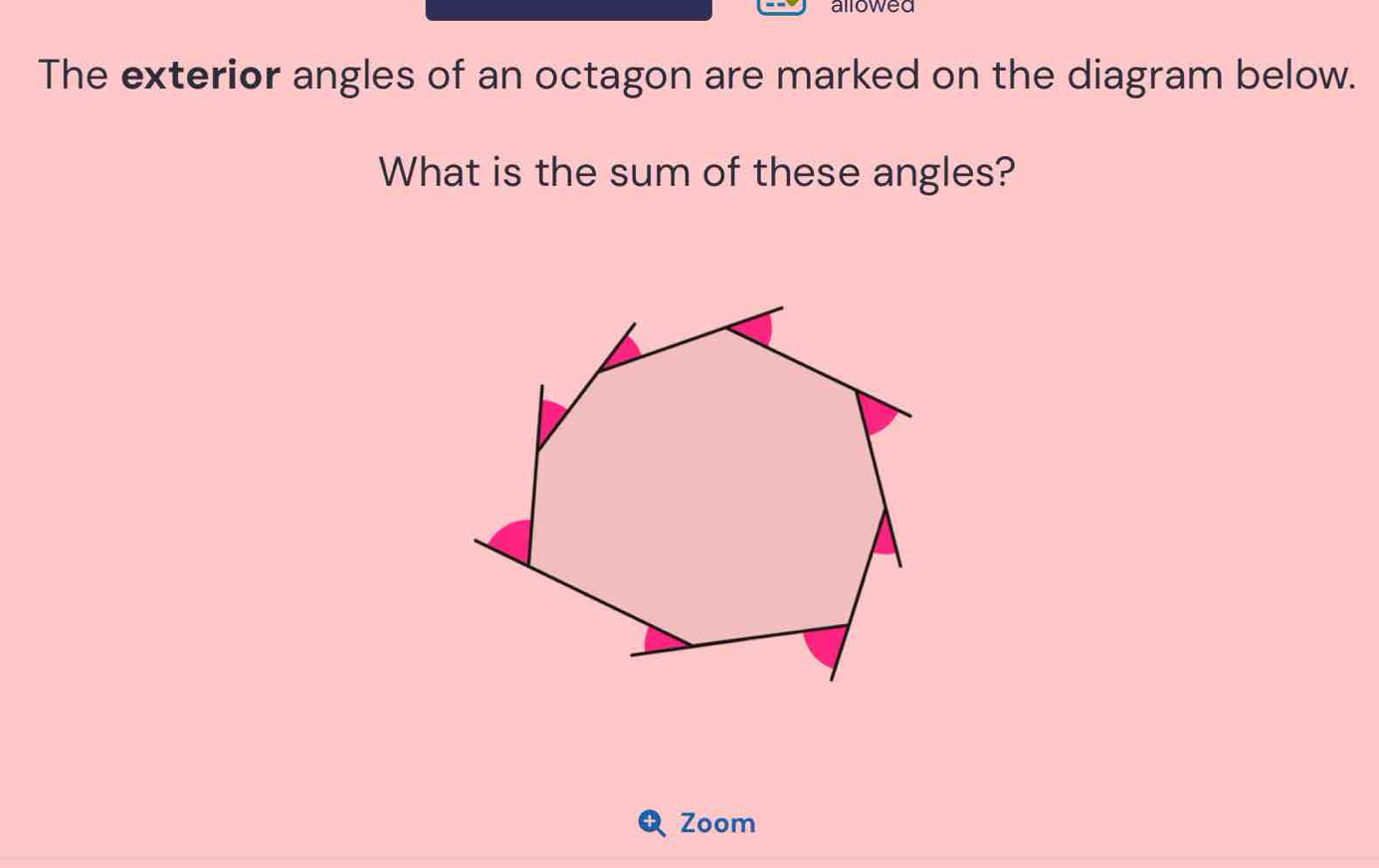 allowed 
The exterior angles of an octagon are marked on the diagram below. 
What is the sum of these angles? 
Zoom