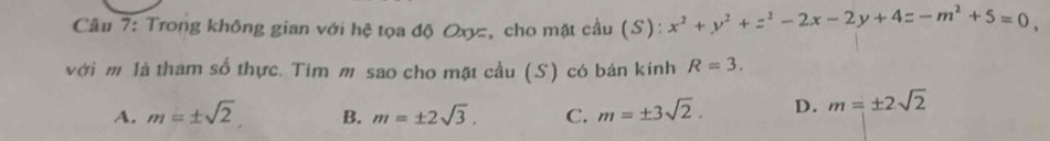 Trong không gian với hệ tọa độ Oxyz, cho mặt cầu (S): x^2+y^2+z^2-2x-2y+4z-m^2+5=0
với m là tham số thực. Tim m sao cho mặt cầu (S) có bán kính R=3.
A. m=± sqrt(2) B. m=± 2sqrt(3). C. m=± 3sqrt(2). D. m=± 2sqrt(2)