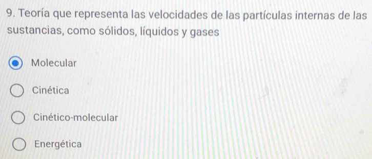 Teoría que representa las velocidades de las partículas internas de las
sustancias, como sólidos, líquidos y gases
Molecular
Cinética
Cinético-molecular
Energética