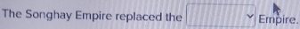 The Songhay Empire replaced the Empire.