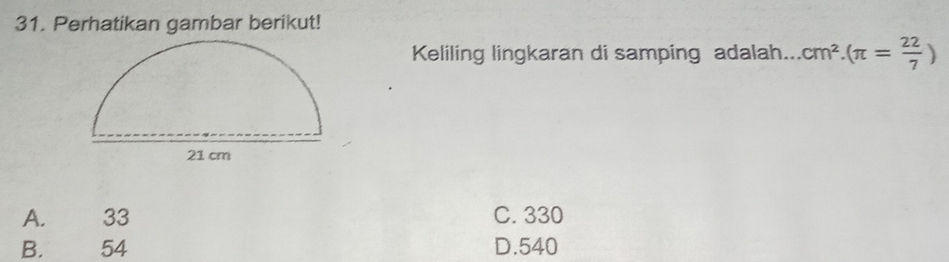 Perhatikan gambar berikut!
Keliling lingkaran di samping adalah... cm^2.(π = 22/7 )
A. 33 C. 330
B. 54 D. 540