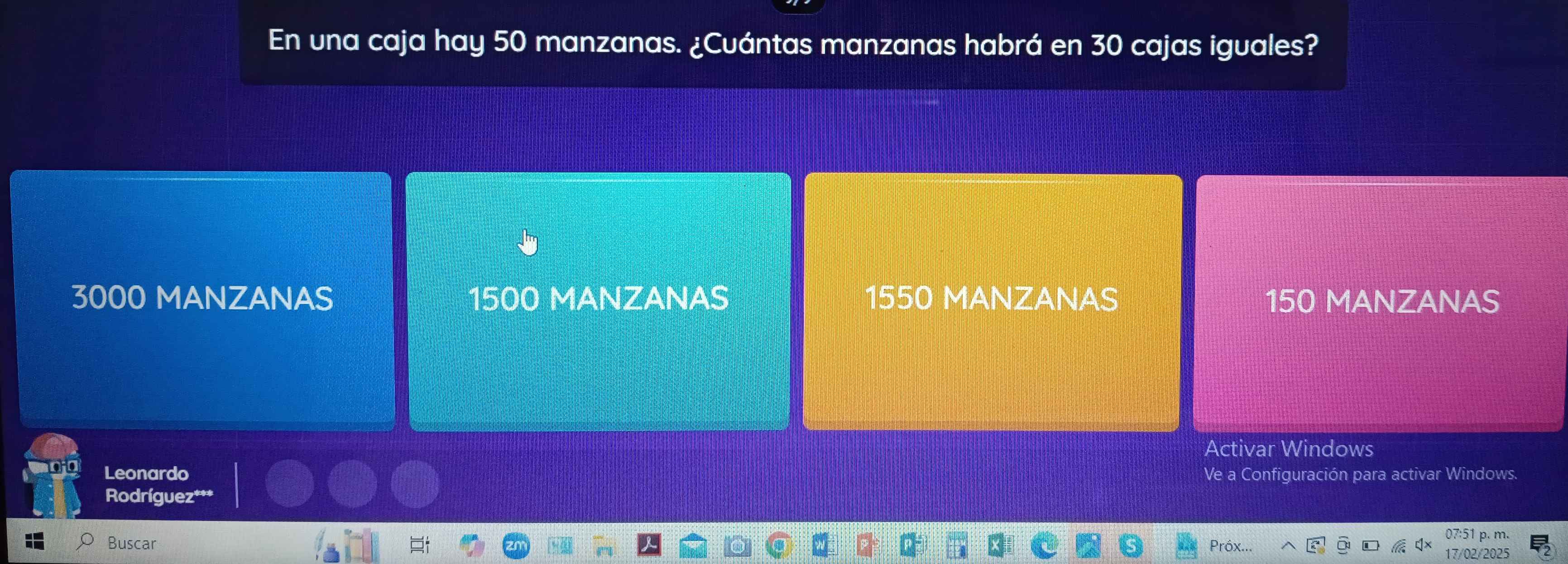 En una caja hay 50 manzanas. ¿Cuántas manzanas habrá en 30 cajas iguales?
3000 MANZANAS 1500 MANZANAS 1550 MANZANAS 150 MANZANAS
Activar Windows
Leonardo Ve a Configuración para activar Windows.
Rodríguez***
p. m.
Buscar Próx... 17/02/2025