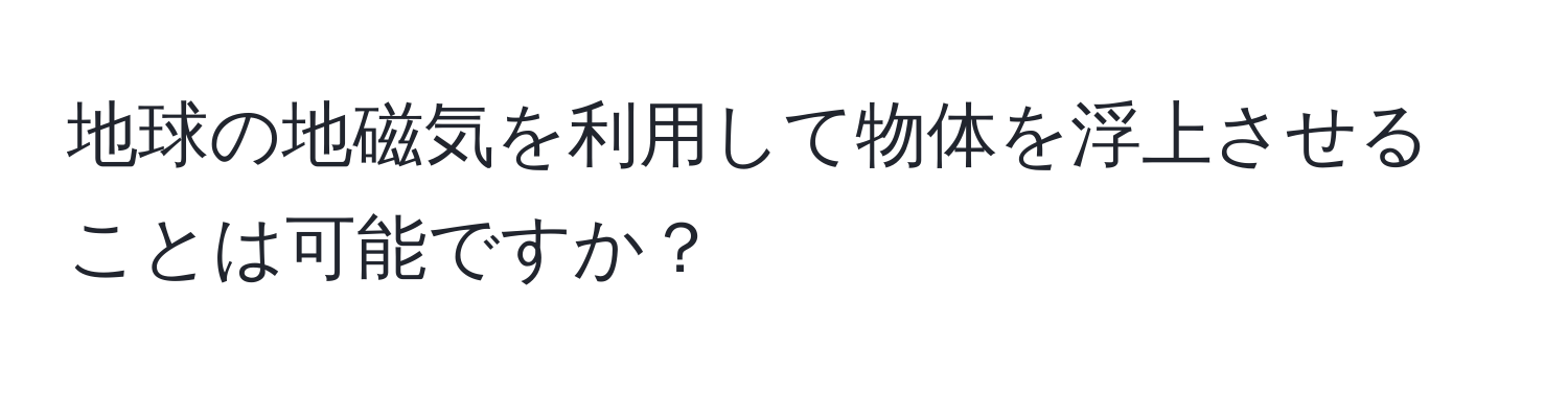 地球の地磁気を利用して物体を浮上させることは可能ですか？