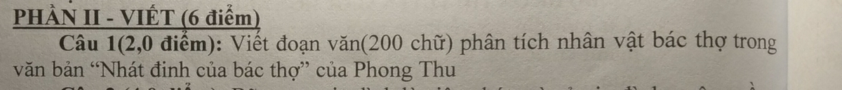 PHÀN II - VIÉT (6 điểm) 
Câu 1 (2,0 điểm): Viết đoạn văn(200 chữ) phân tích nhân vật bác thợ trong 
văn bản “Nhát đinh của bác thợ” của Phong Thu