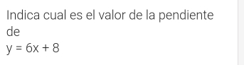 Indica cual es el valor de la pendiente 
de
y=6x+8