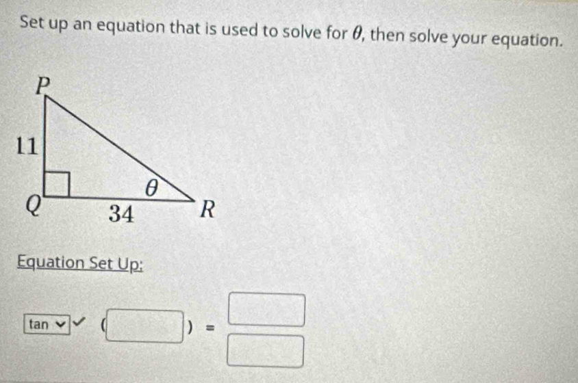 Set up an equation that is used to solve for θ, then solve your equation. 
Equation Set Up:
tan (□ )= □ /□  
_ 