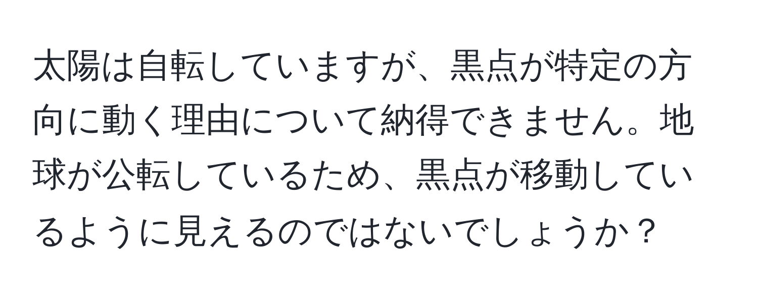 太陽は自転していますが、黒点が特定の方向に動く理由について納得できません。地球が公転しているため、黒点が移動しているように見えるのではないでしょうか？