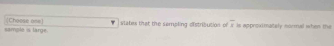 (Choose one) states that the sampling dſstribution of overline x is approximately normal when the 
sample is large.