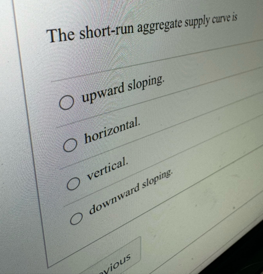 The short-run aggregate supply curve is
upward sloping.
horizontal
vertical
downward sloping
yious