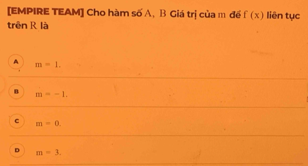 [EMPIRE TEAM] Cho hàm số A, B Giá trị của m để f(x) liên tục
trên R là
A m=1.
B m=-1.
C m=0.
D m=3.