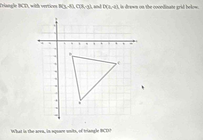 Triangle BCD, with vertices N(3,-8), C(8,-3) , and D(2,-2) is drawn on the coordinate grid below. 
What is the area, in square units, of triangle BCD?