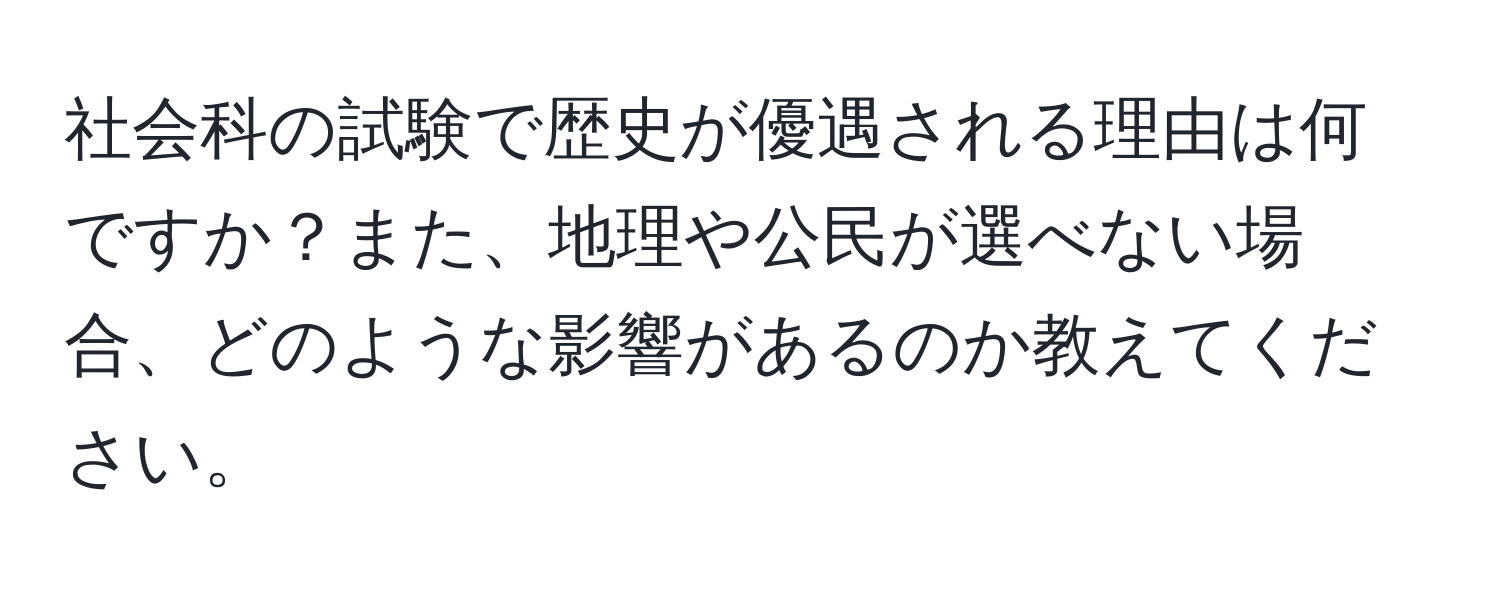 社会科の試験で歴史が優遇される理由は何ですか？また、地理や公民が選べない場合、どのような影響があるのか教えてください。