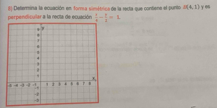 Determina la ecuación en forma simétrica de la recta que contiene el punto B(4,1) y es 
perpendicular a la recta de ecuación  x/4 - y/2 =1.