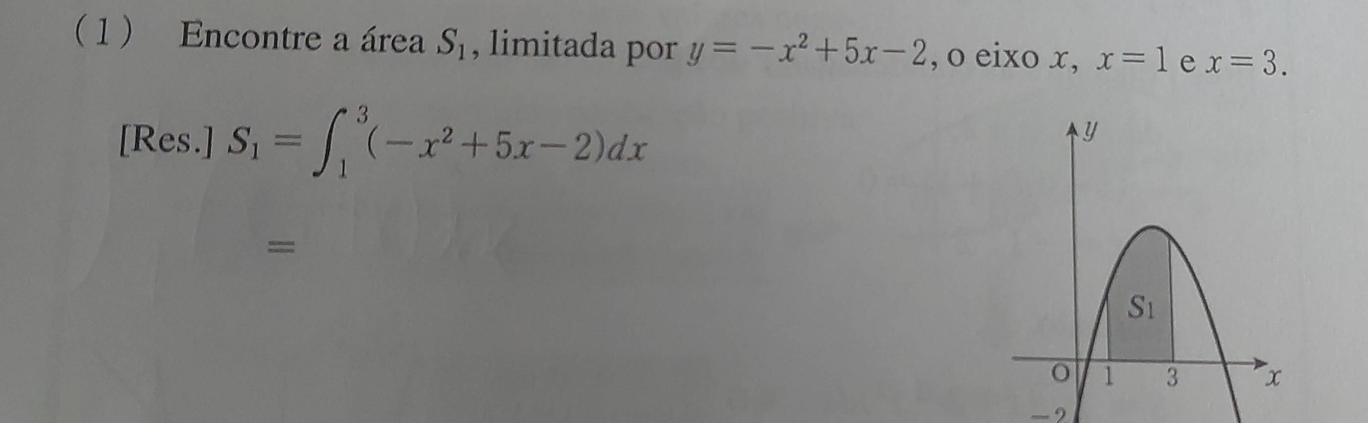 1  Encontre a área S_1 , limitada por y=-x^2+5x-2 , o eixo x, x=1 e x=3.
[Res.] S_1=∈t _1^(3(-x^2)+5x-2)dx
=
-2