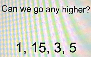 Can we go any higher?
1, 15, 3, 5