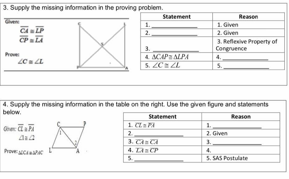 Supply the missing information in the proving problem.
Given: _
overline CA≌ overline LP
overline CP≌ overline LA
Prove:
∠ C≌ ∠ L
4. Supply the missing information in the table on the right. Use the given figure and statements
below.
Given: overline CL≌ overline PA
∠ 1≌ ∠ 2
Prove: △ LCA≌ △ PAC