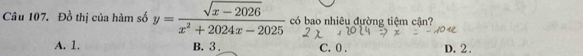 Đồ thị của hàm số y= (sqrt(x-2026))/x^2+2024x-2025  có bao nhiêu đường tiệm cận?
A. 1. B. 3. C. 0. D. 2.